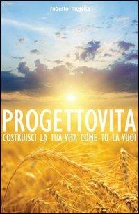 Progetto vita. Costruisci la tua vita come tu la vuoi - Roberto Musella - copertina