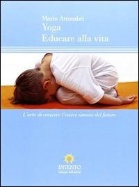 Yoga, educare alla vita. L'arte di crescere l'essere umano del futuro - Mario Attombri - copertina