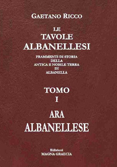 Le tavole albanellesi. Frammenti di storia della antica e nobile terra di Albanella. Vol. 1: Ara albanellese. - Gaetano Ricco - copertina