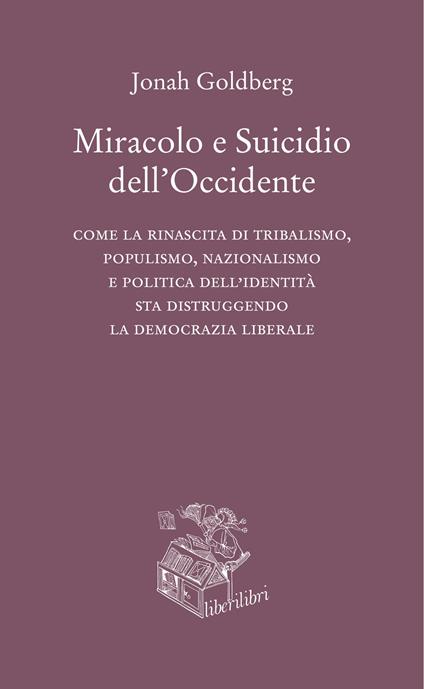 Miracolo e suicidio dell'Occidente. Come la rinascita di tribalismo, populismo, nazionalismo e politica dell'identità sta distruggendo la democrazia liberale - Jonah Goldberg - copertina