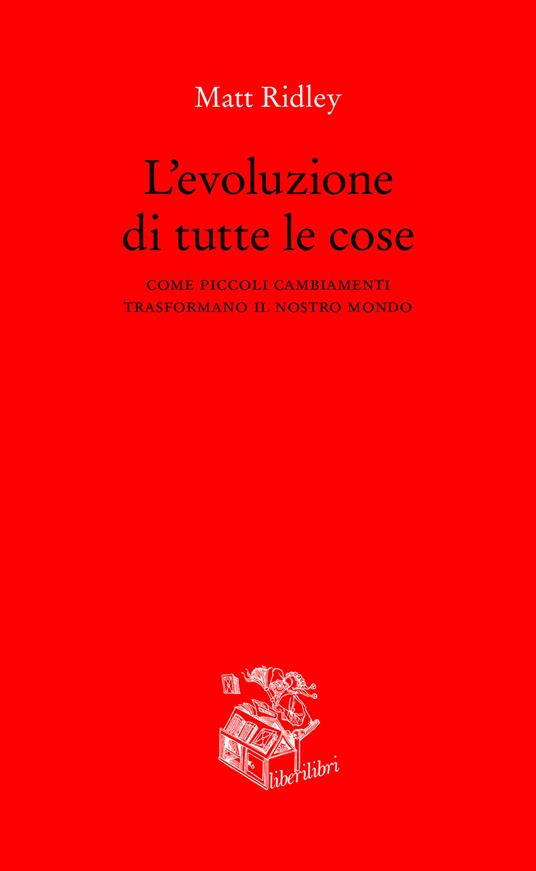 L' evoluzione di tutte le cose. Come piccoli cambiamenti trasformano il  nostro mondo - Matt Ridley - Libro - Liberilibri - Altrove | IBS