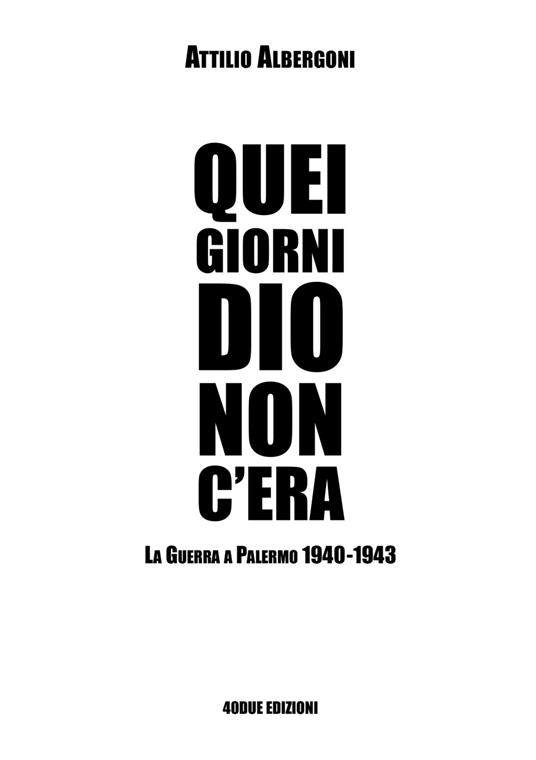 Quei giorni Dio non c'era. La guerra a Palermo 1940-1943 - Attilio Albergoni - copertina