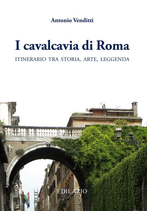 I cavalcavia di Roma. Itinerario tra storia, arte, leggenda - Antonio Venditti - copertina