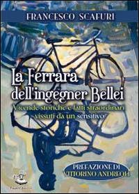 La Ferrara dell'ingegner Bellei. Vicende storiche e fatti straordinari vissuti da un sensitivo - Francesco Scafuri - copertina