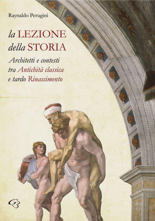 La lezione della storia. Architetti e contesti tra antichità classica e tardo Rinascimento - Raynaldo Peruggini - copertina