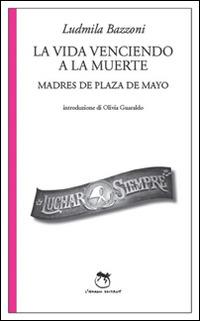La vida venciendo a la muerte. Madres de Plaza de Mayo - Ludmila Bazzoni - copertina