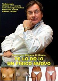 Te lo do io un fisico nuovo. Vademecum sincero e irriverente della chirurgia estetica. Intervista al dott. Alberto Orlandi - Francesca R. Di Biagio,Alberto Orlandi - copertina