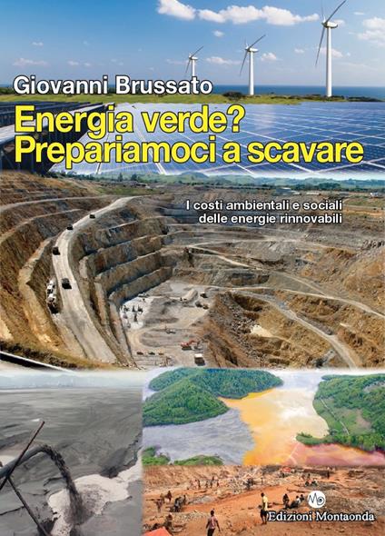 Energia verde? Prepariamoci a scavare. I costi ambientali e sociali delle energie rinnovabili - Giovanni Brussato - copertina