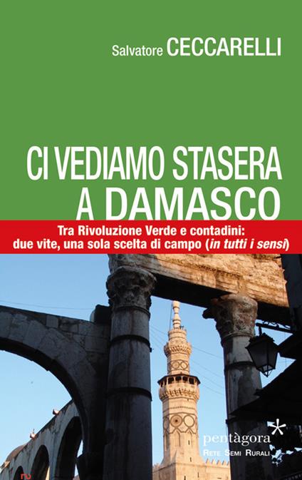 Ci vediamo stasera a Damasco. Contro la Rivoluzione Verde, tra i contadini: due vite, una sola scelta di campo (in tutti i sensi) - Salvatore Ceccarelli - copertina