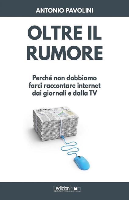 Oltre il rumore. Perché non dobbiamo farci raccontare internet dai giornali e dalla TV - Antonio Pavolini - ebook