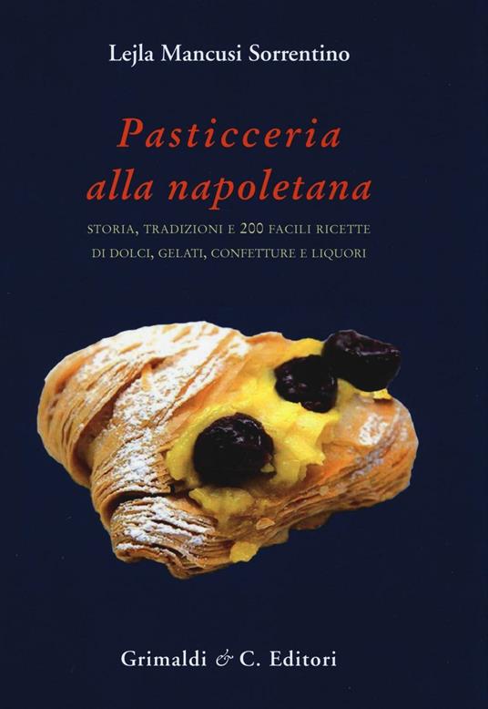 Pasticceria alla napoletana storia. Storia, tradizioni e 200 facili ricette per dolci, gelati, confetture e liquori - Lejla Mancusi Sorrentino - copertina