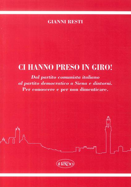 Ci hanno preso in giro! Dal Partito Comunista Italiano al Partito Democratico a Siena e dintorni. Per conoscere e per non dimenticare - Gianni Resti - copertina