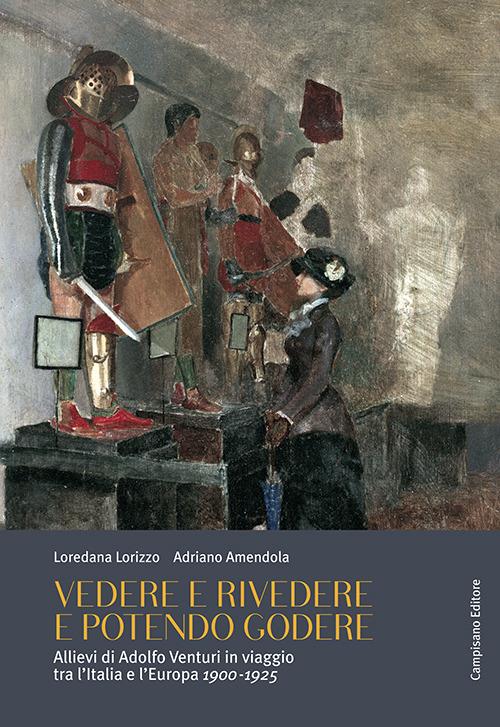 Vedere e rivedere e potendo godere. Allievi di Adolfo Venturi in viaggio tra l'Italia e l'Europa 1900-1925 - Loredana Lorizzo,Adriano Amendola - copertina