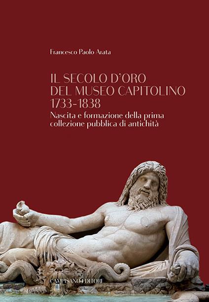 Il secolo d'oro del Museo Capitolino 1733-1838. Nascita e formazione della prima collezione pubblica di antichità - Francesco Paolo Arata - copertina