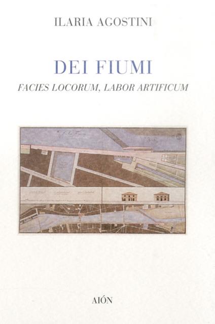 Dei fiumi. Facies locorum, labor artificum - Ilaria Agostini - copertina