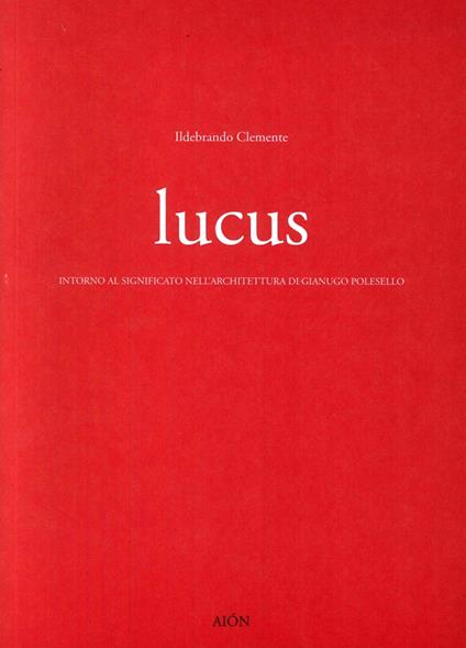 Lucus. Intorno al significato nell'architettura di Gianugo Polesello - Ildebrando Clemente - copertina