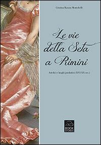 Le vie della seta a Rimini. Artefici e luoghi produttivi (XVI-XX sec.) - Cristina Ravara Montebelli - copertina