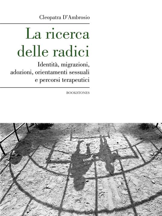 La ricerca delle radici. Identità, migrazioni, adozioni, orientamenti sessuali e percorsi terapeutici - Cleopatra D'Ambrosio - copertina