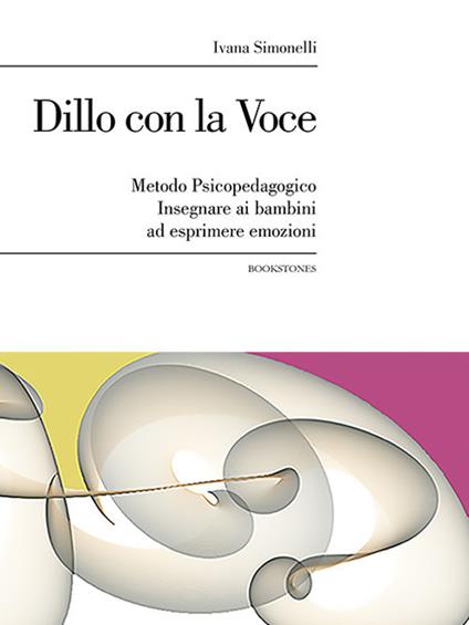 Dillo con la voce. Metodo psicopedagogico. Insegnare ai bambini ad esprimere emozioni - Ivana Simonelli - copertina