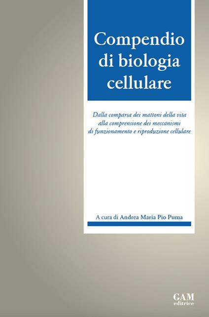 Compendio di biologia cellulare. Dalla comparsa dei mattoni della vita alla comprensione dei meccanismi di funzionamento e riproduzione cellulare - Andrea Maria Pio Puma - copertina