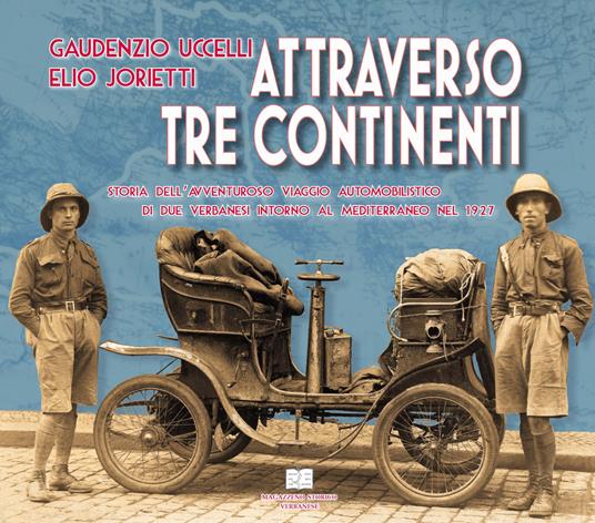 Gaudenzio Uccelli, Elio Jorietti. Attraverso tre continenti. Storia dell'avventuroso viaggio automobilistico di due verbanesi intorno al mediterraneo nel 1927 - Carlo Alessandro Pisoni,Danilo Minocci - copertina