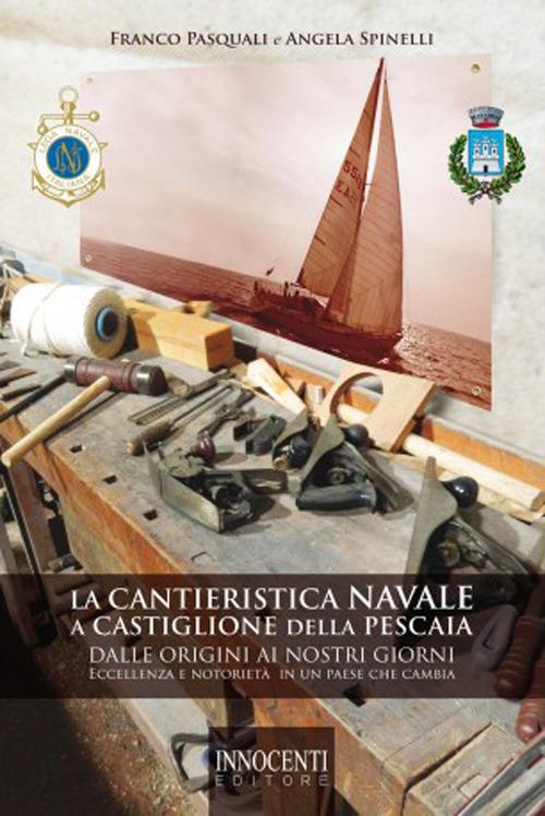 La cantieristica navale a Castiglione della Pescaia dalle origini ai nostri giorni. Eccellenza e notorietà in un paese che cambia - Franco Pasquali,Angela Spinelli - copertina