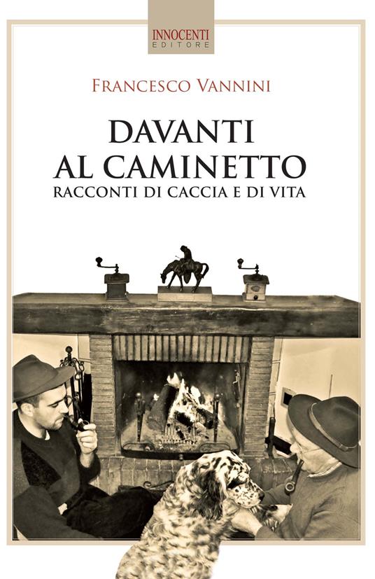 Davanti al caminetto. Racconti di caccia e di vita - Francesco Vannini - copertina