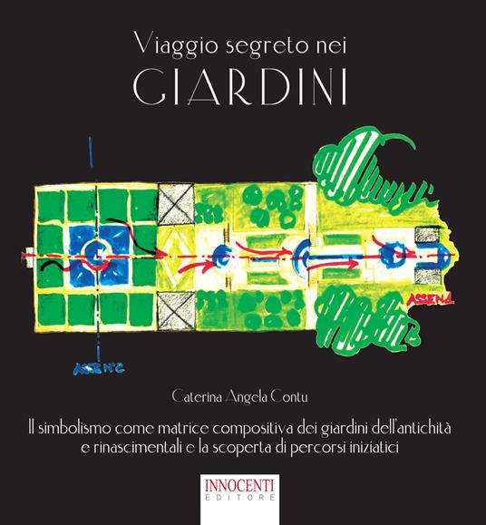 Viaggio segreto nei giardini. Il simbolismo come matrice compositiva dei giardini dell'antichità e rinascimentali e la scoperta di percorsi iniziatici - Caterina Angela Contu - copertina