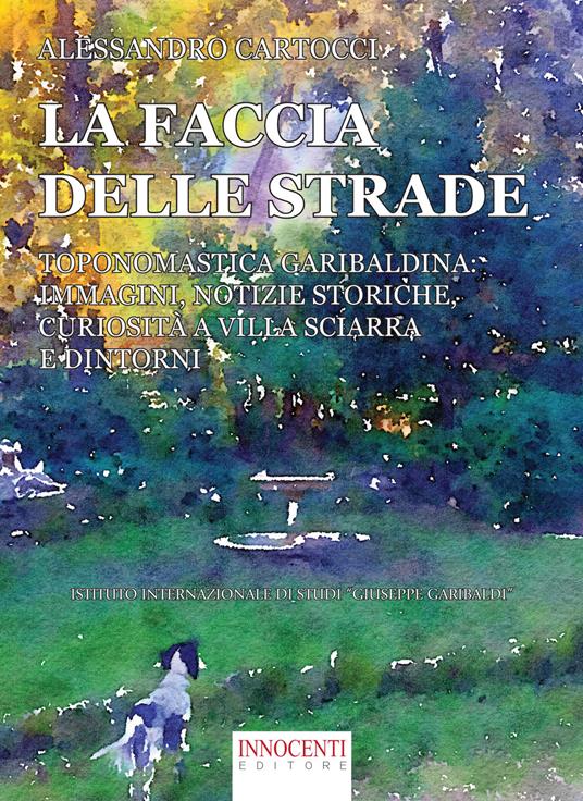 La faccia delle strade. Toponomastica garibaldina: immagini, notizie storiche, curiosità a Villa Sciarra e dintorni - Alessandro Cartocci - copertina