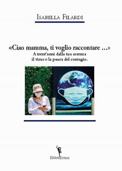 «Ciao mamma, ti voglio raccontare...». A trent'anni dalla tua assenza il virus e la paura del contagio. - Isabella Filardi - copertina