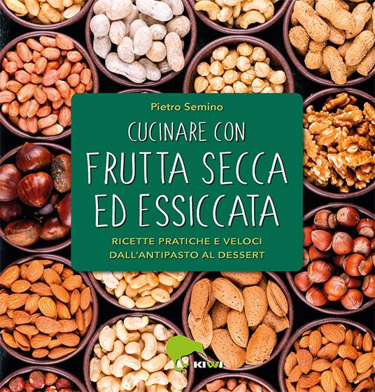 Cucinare con frutta secca ed essiccata. Ricette pratiche e veloci dall'antipasto al dessert - Pietro Semino - copertina