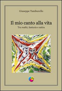 Il mio canto alla vita. Tra realtà, fantasia e satira - Giuseppe Tamburello - copertina