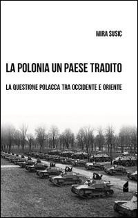 La Polonia un paese tradito. La questione polacca tra Occidente e Oriente - Mira Susic - copertina