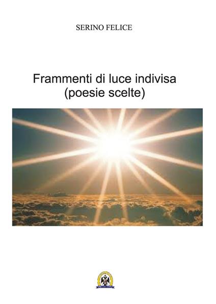 Frammenti di luce indivisa. Poesie scelte - Felice Serino - copertina