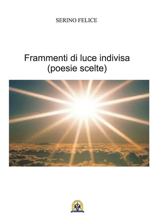 Frammenti di luce indivisa. Poesie scelte - Felice Serino - copertina