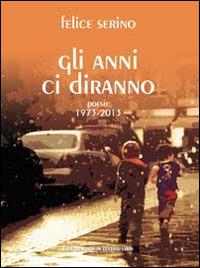 Gli anni ci diranno. Poesie 1973-2013 - Felice Serino - copertina