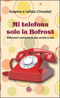 Mi telefona solo la Bofrost. Riflessioni semiserie di due sorelle in età - Arianna Cimadori,Letizia Cimadori - copertina