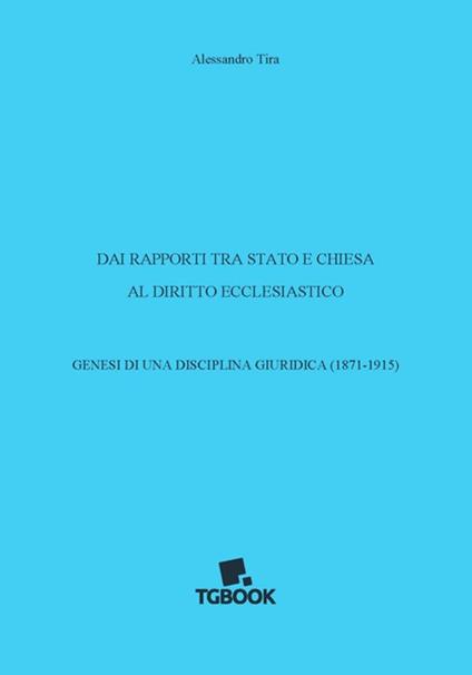 Dai rapporti tra Stato e Chiesa al diritto ecclesiastico. Genesi di una disciplina giuridica (1871-1915) - Alessandro Tira - copertina