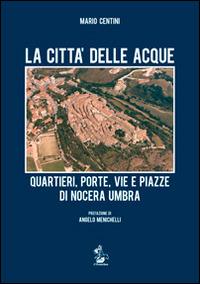 La città delle acque. Quartieri, porte, vie e piazze di Nocera Umbra - Mario Centini - copertina