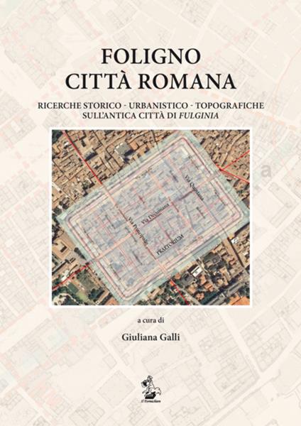 Foligno città romana. Ricerche storico-urbanistico-topografiche sull'antica città di Fulginea - Giuliana Galli,Paolo Camerieri,Giovanna Galli - copertina