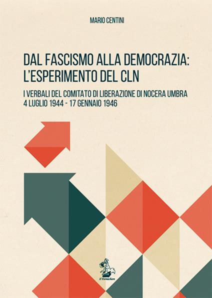 Dal fascismo alla democrazia. L'esperimento del CLN. I verbali del Comitato di Liberazione di Nocera Umbra, 4 luglio 1944-17 gennaio 1946 - Mario Centini - copertina