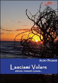 Lasciami volare. Silenzi, tramonti e poesia... - Aldo Palmas - copertina