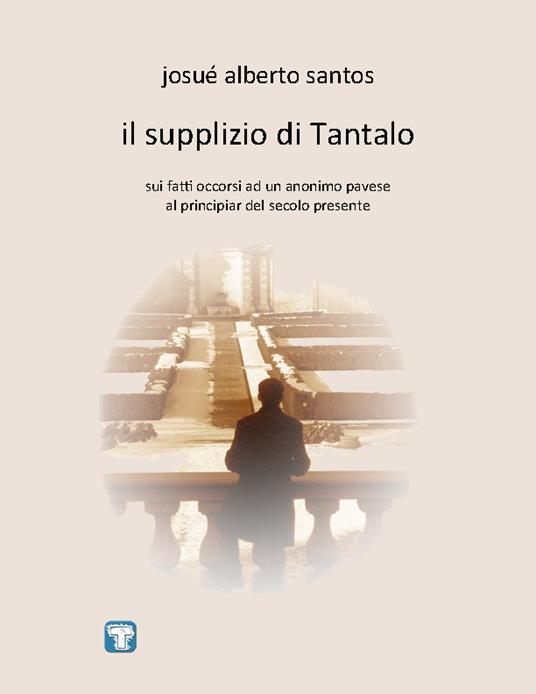 Il supplizio di Tantalo. Sui fatti occorsi ad un anonimo pavese al principiar del secolo presente - Josué Alberto Santos - copertina