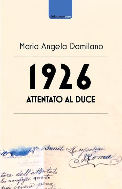 1926. Attentato al duce. Storia di uno strano documento - Maria Angela Damilano - copertina