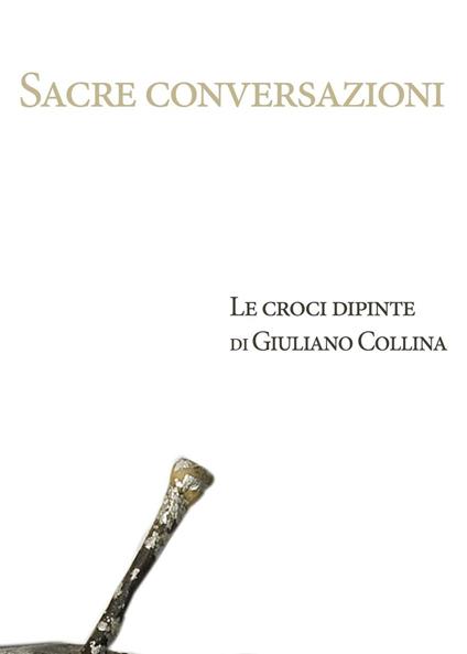 Sacre conversazioni. Le croci dipinte di Giuliano Collina. Catalogo della mostra (Bellinzona, 19 marzo-30 aprile 2016) - Michela Maria,Anna Sala - ebook