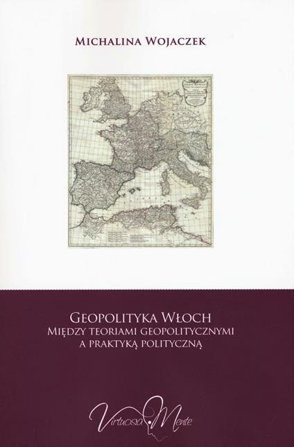 Geopolityka Wloch miedzy teoriami geopolitycznymi a praktyka polityczna - Michalina Wojaczek - copertina