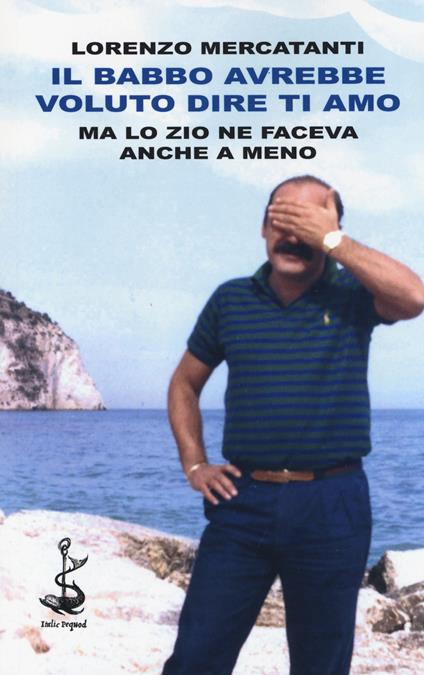 Il babbo avrebbe voluto dire ti amo ma lo zio ne faceva anche a meno - Lorenzo Mercatanti - copertina