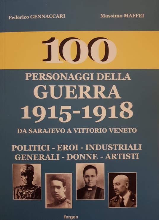 100 personaggi della guerra 1915-1918. Da Sarajevo a Vittorio Veneto. Politici, eroi, industriali, generali, donne, artisti. Nuova ediz. - Federico Gennaccari,Massimo Maffei - copertina