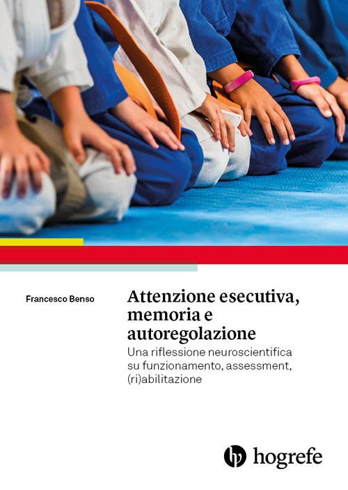 Attenzione esecutiva, memoria e autoregolazione. Una riflessione neuroscientifica su funzionamento, assessment, (ri)abilitazione - Francesco Benso - copertina