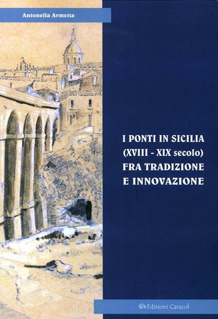 I ponti in Sicilia (XVIII-XIX secolo) fra tradizione e innovazione. Le sperimentazioni sul Simeto al passo di Primosole - Antonella Armetta - copertina